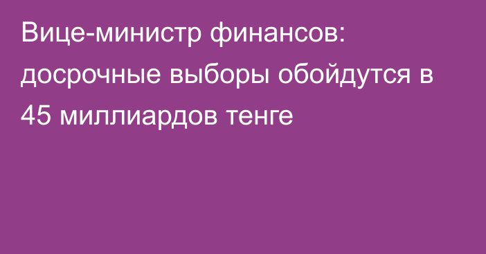 Вице-министр финансов: досрочные выборы обойдутся в 45 миллиардов тенге