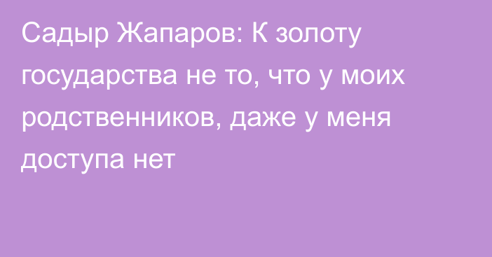 Садыр Жапаров: К золоту государства не то, что у моих родственников, даже у меня доступа нет