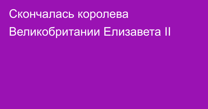 Скончалась королева Великобритании Елизавета II