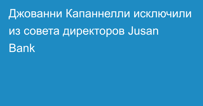 Джованни Капаннелли исключили из совета директоров Jusan Bank