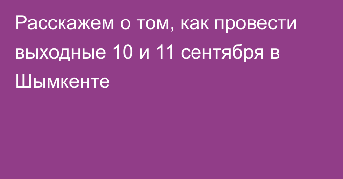 Расскажем о том, как провести выходные 10 и 11 сентября в Шымкенте