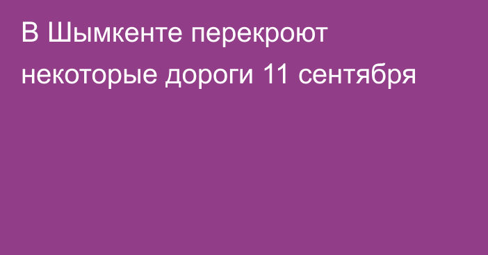 В Шымкенте перекроют некоторые дороги 11 сентября