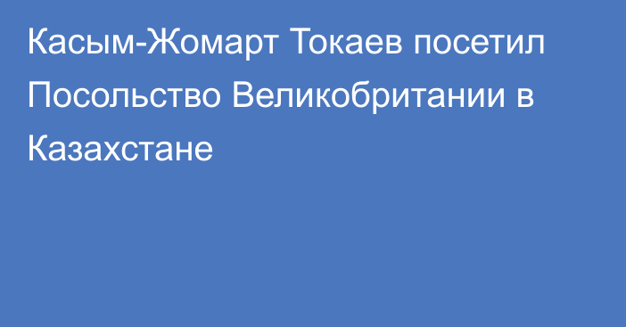 Касым-Жомарт Токаев посетил Посольство Великобритании в Казахстане