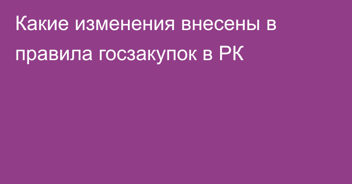 Какие изменения внесены в правила госзакупок в РК