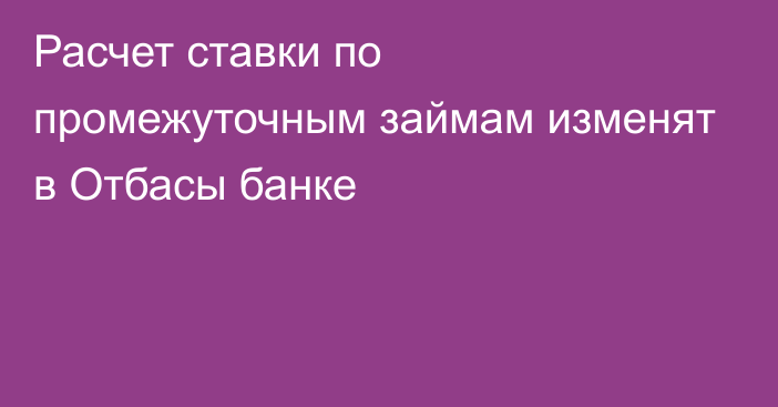 Расчет ставки по промежуточным займам изменят в Отбасы банке