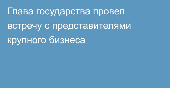 Глава государства провел встречу с представителями крупного бизнеса