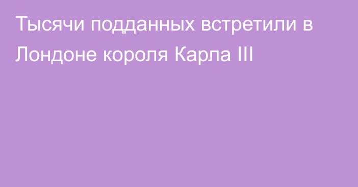 Тысячи подданных встретили в Лондоне короля Карла III