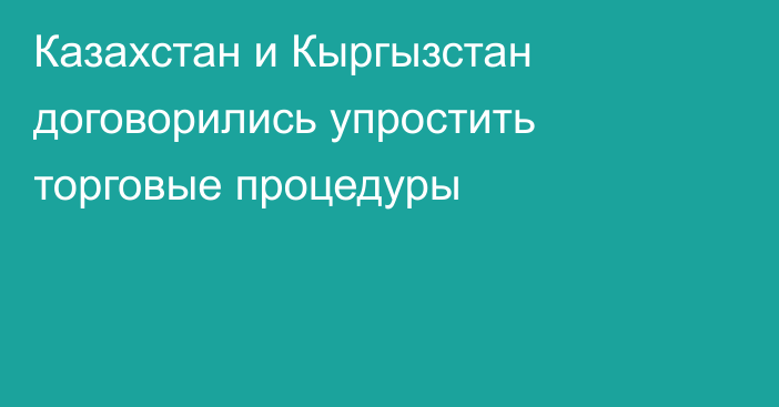 Казахстан и Кыргызстан договорились упростить торговые процедуры