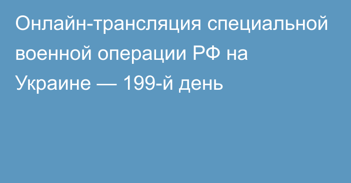 Онлайн-трансляция специальной военной операции РФ на Украине — 199-й день