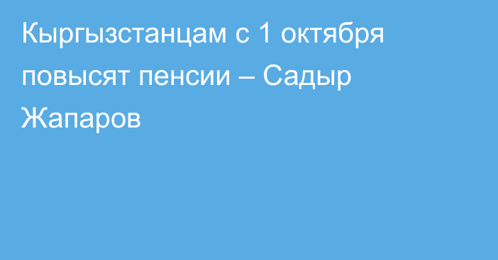 Кыргызстанцам с 1 октября повысят пенсии – Садыр Жапаров