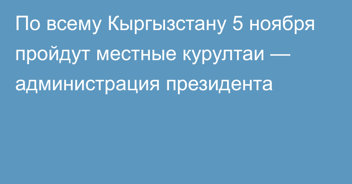 По всему Кыргызстану 5 ноября пройдут местные курултаи — администрация президента