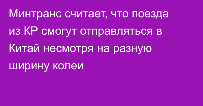 Минтранс считает, что поезда из КР смогут отправляться в Китай несмотря на разную ширину колеи