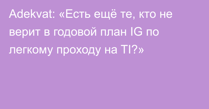 Adekvat: «Есть ещё те, кто не верит в годовой план IG по легкому проходу на TI?»