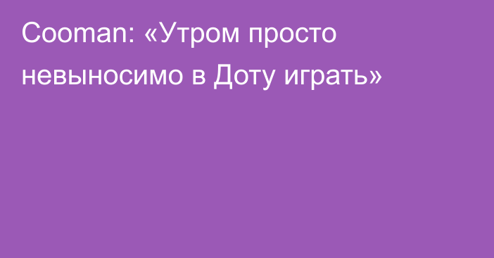 Cooman: «Утром просто невыносимо в Доту играть»