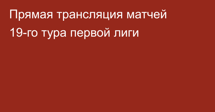 Прямая трансляция матчей 19-го тура первой лиги