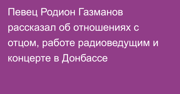 Певец Родион Газманов рассказал об отношениях с отцом, работе радиоведущим и концерте в Донбассе