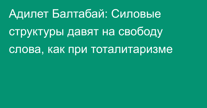 Адилет Балтабай: Силовые структуры давят на свободу слова, как при тоталитаризме