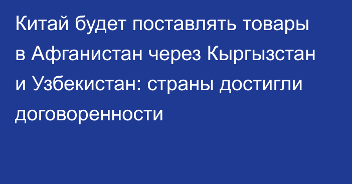 Китай будет поставлять товары в Афганистан через Кыргызстан и Узбекистан: страны достигли договоренности 