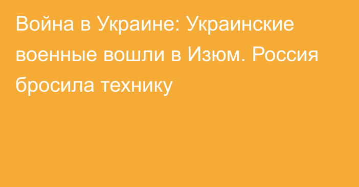 Война в Украине: Украинские военные вошли в Изюм. Россия бросила технику