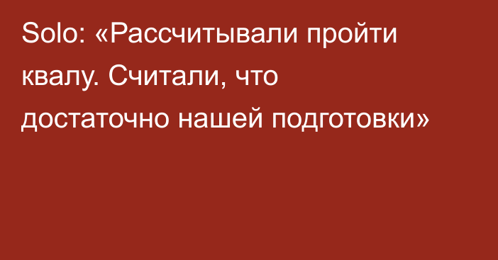 Solo: «Рассчитывали пройти квалу. Считали, что достаточно нашей подготовки»