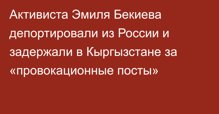 Активиста Эмиля Бекиева депортировали из России и задержали в Кыргызстане за «провокационные посты»