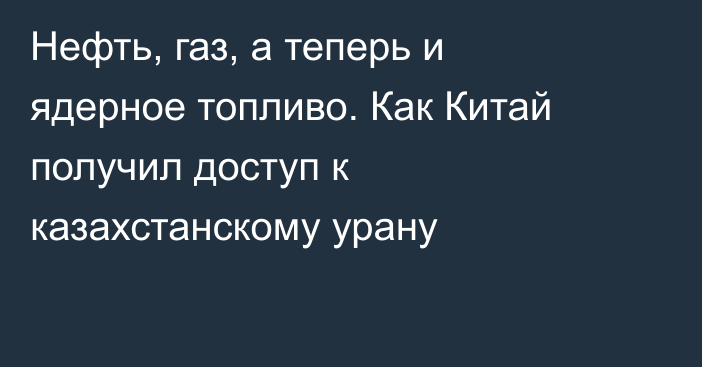 Нефть, газ, а теперь и ядерное топливо. Как Китай получил доступ к казахстанскому урану