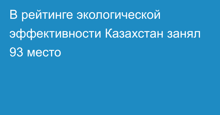 В рейтинге экологической эффективности Казахстан занял 93 место