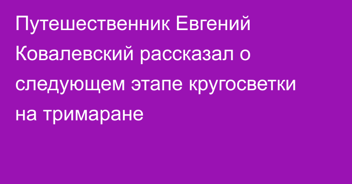 Путешественник Евгений Ковалевский рассказал о следующем этапе кругосветки на тримаране