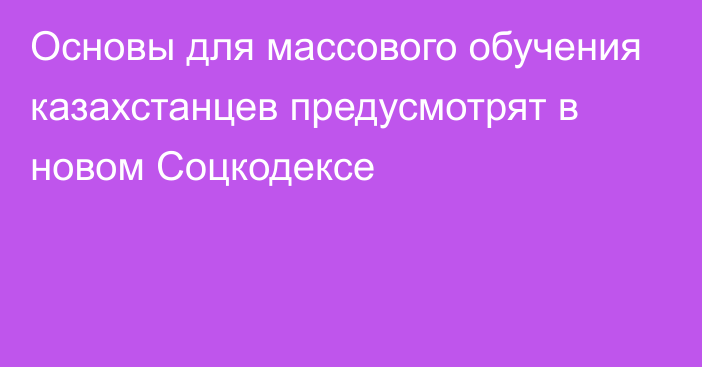 Основы для массового обучения казахстанцев предусмотрят в новом Соцкодексе