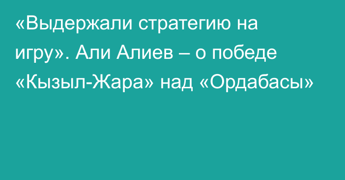 «Выдержали стратегию на игру». Али Алиев – о победе «Кызыл-Жара» над «Ордабасы»