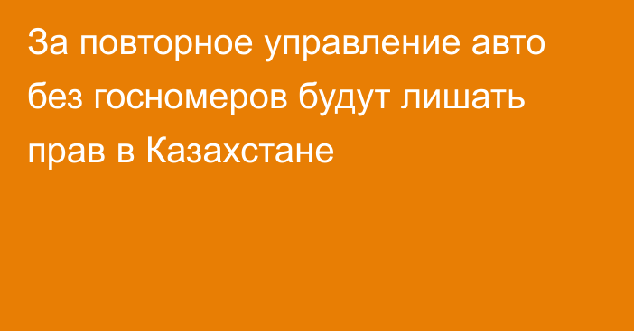 За повторное управление авто без госномеров будут лишать прав в Казахстане