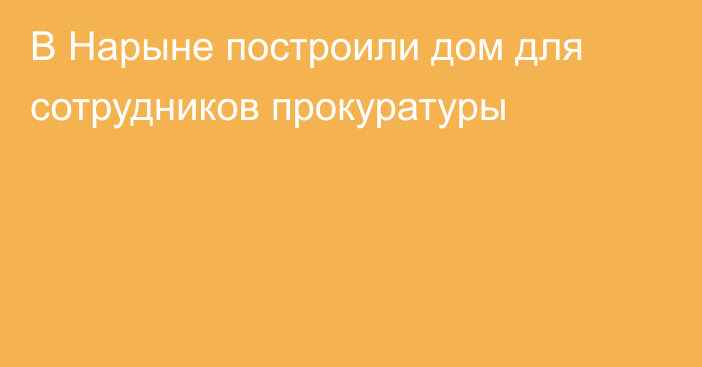 В Нарыне построили дом для сотрудников прокуратуры