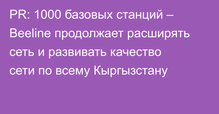 PR: 1000 базовых станций – Beeline продолжает расширять сеть и развивать качество сети по всему Кыргызстану