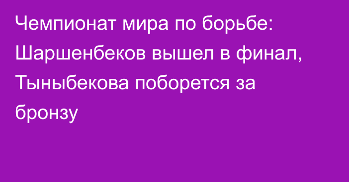 Чемпионат мира по борьбе: Шаршенбеков вышел в финал, Тыныбекова поборется за бронзу