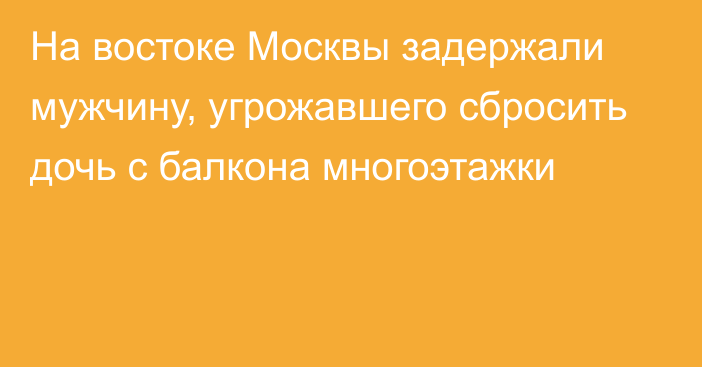 На востоке Москвы задержали мужчину, угрожавшего сбросить дочь с балкона многоэтажки