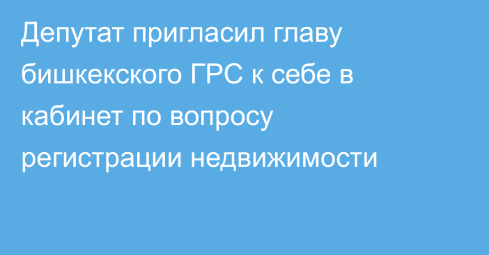 Депутат пригласил главу бишкекского ГРС к себе в кабинет по вопросу регистрации недвижимости