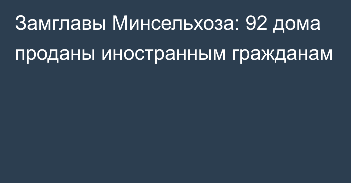 Замглавы Минсельхоза: 92 дома проданы иностранным гражданам