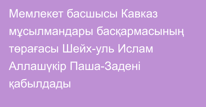 Мемлекет басшысы Кавказ мұсылмандары басқармасының төрағасы Шейх-уль Ислам Аллашүкір Паша-Задені қабылдады