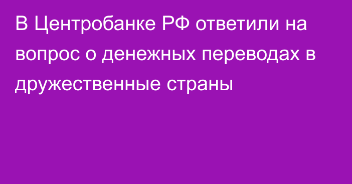 В Центробанке РФ ответили на вопрос о денежных переводах в дружественные страны