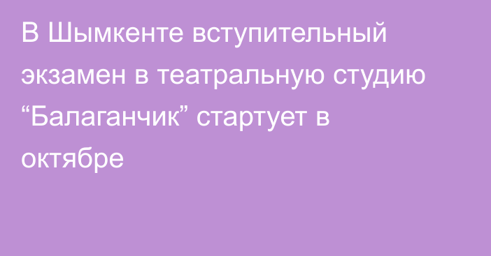 В Шымкенте вступительный экзамен в театральную студию “Балаганчик” стартует в октябре