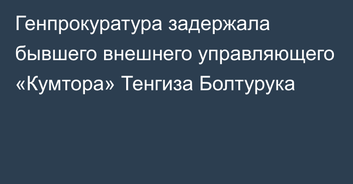 Генпрокуратура задержала бывшего внешнего управляющего «Кумтора» Тенгиза Болтурука