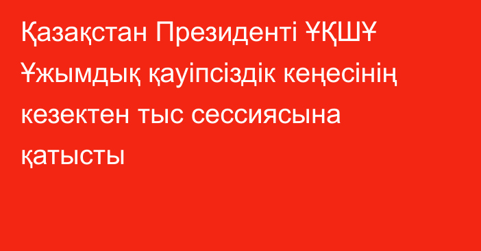 Қазақстан Президенті ҰҚШҰ Ұжымдық қауіпсіздік кеңесінің кезектен тыс сессиясына қатысты