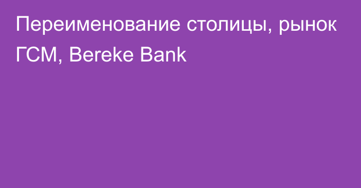 Переименование столицы, рынок ГСМ, Bereke Bank