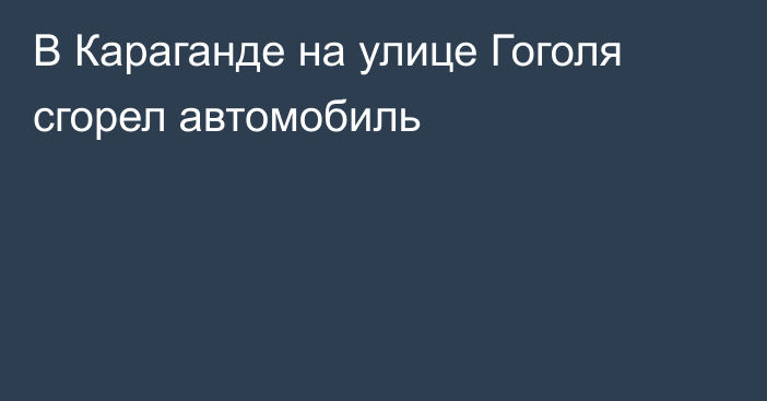 В Караганде на улице Гоголя сгорел автомобиль