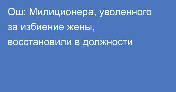 Ош: Милиционера, уволенного за избиение жены, восстановили в должности