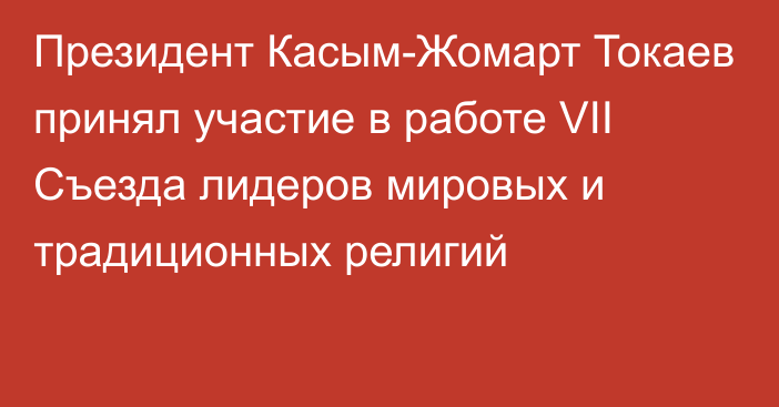 Президент Касым-Жомарт Токаев принял участие в работе VII Съезда лидеров мировых и традиционных религий