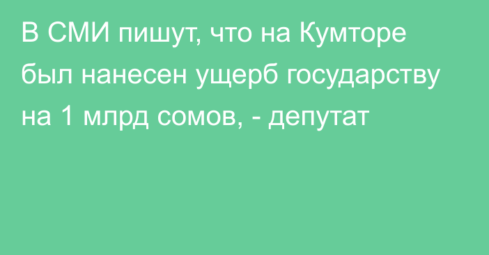 В СМИ пишут, что на Кумторе был нанесен ущерб государству на 1 млрд сомов, - депутат 