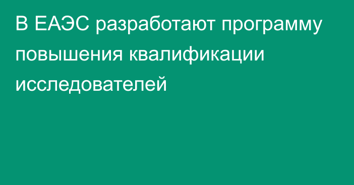 В ЕАЭС разработают программу повышения квалификации исследователей