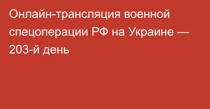 Онлайн-трансляция военной спецоперации РФ на Украине — 203-й день