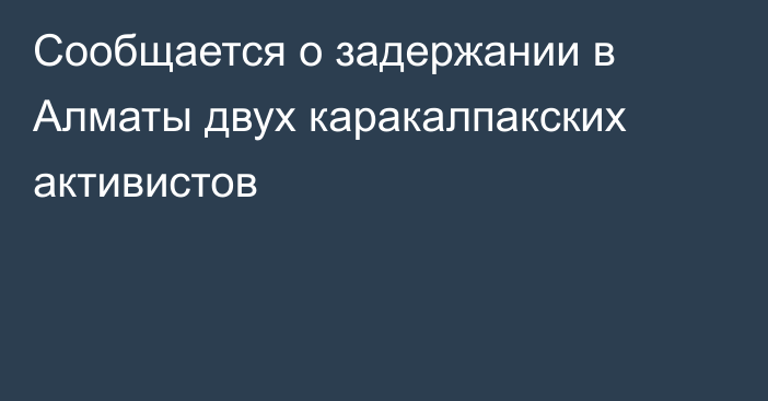 Сообщается о задержании в Алматы двух каракалпакских активистов